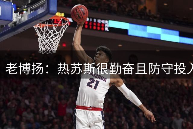 老博扬：热苏斯很勤奋且防守投入度高，他更擅长串联而非纯得分