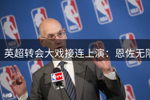 英超转会大戏接连上演：恩佐无限接近曼城，多笔新星签约敲定！