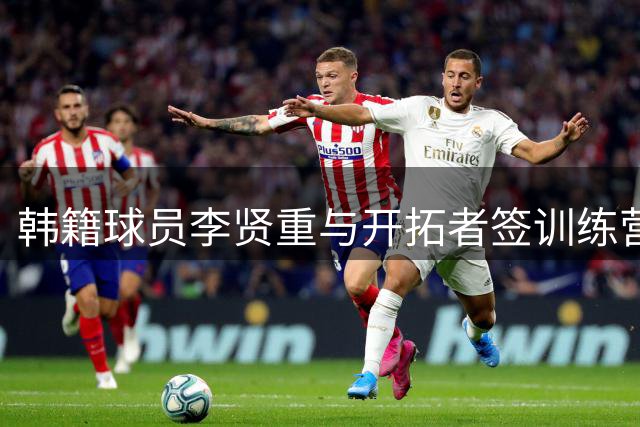韩籍球员李贤重与开拓者签训练营合同 新赛季或将加盟混音队